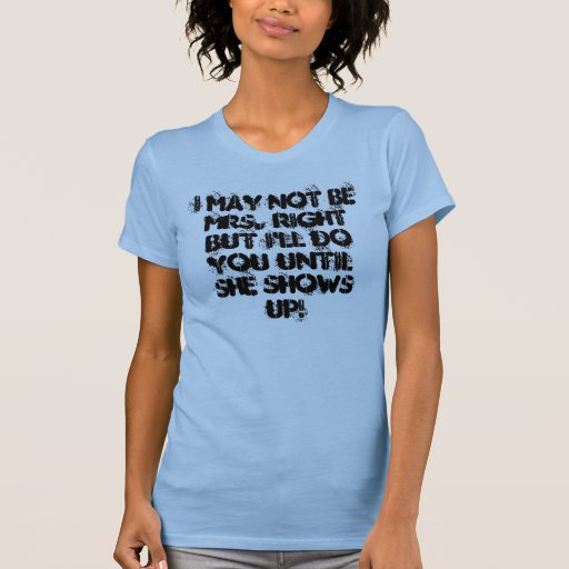 I May Not Be Mrs. Right But I'll Do You Until S... T-Shirt | Zazzle