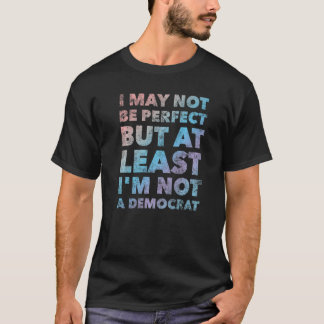 I May Not Be Perfect But At Least I'm Not A Democr T-Shirt