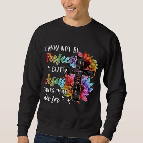 I May Not Be Perfect But Jesus Thinks Im To Die Sweatshirt
