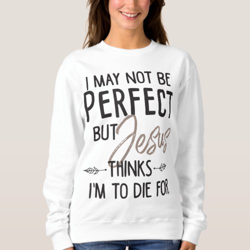 I May Not Be Perfect But Jesus Thinks Im To Die f Sweatshirt