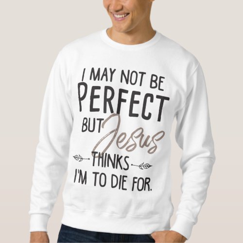 I May Not Be Perfect But Jesus Thinks Im To Die f Sweatshirt