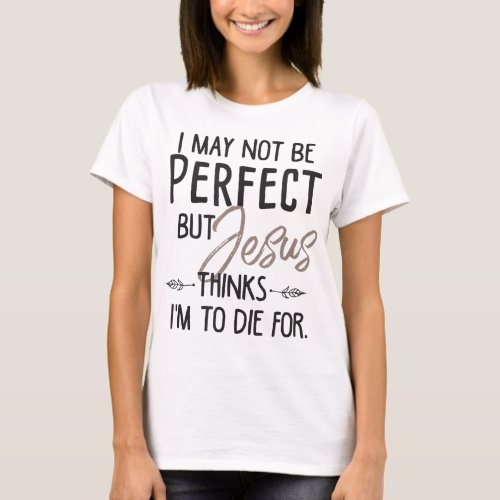 I May Not Be Perfect But Jesus Thinks Im To Die f T_Shirt