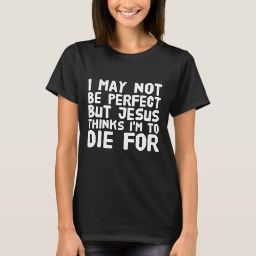 I may not be perfect but jesus thinks Im to die f T_Shirt