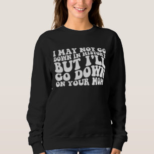 I may not go down in history but i ll go down on y sweatshirt