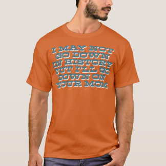 I May Not Go Down In History T-Shirt