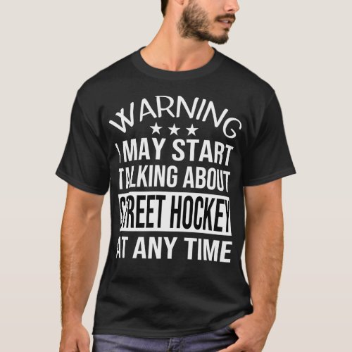 I May Start Talking About STREET HOCKEY At Any Tim T_Shirt