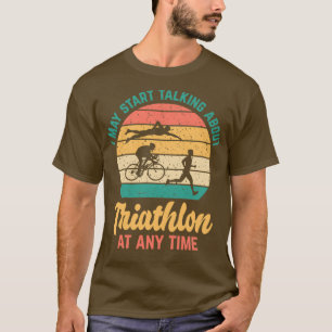 I May Start Talking About TRIATHLON at Any Time Fu T-Shirt