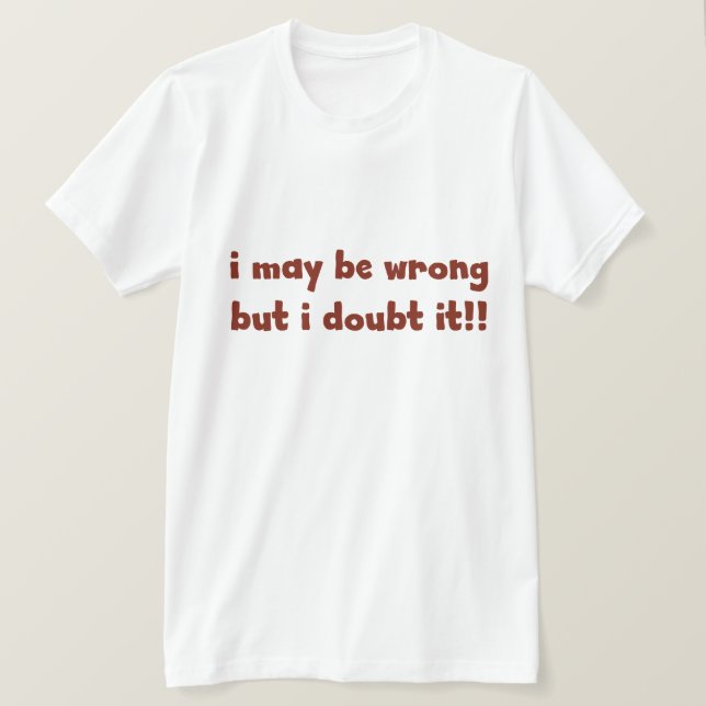I maybe wrong but I doubt it. FUNNY Humor T-Shirt (Design Front)