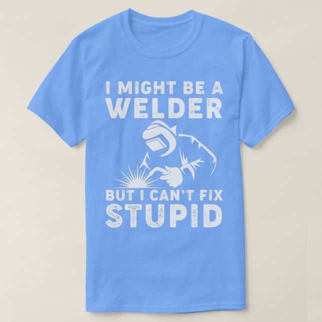 I Might Be A Welder But I Cant Fix Stupid Welding  T-Shirt (Design Front)