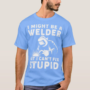 I Might Be A Welder But I Cant Fix Stupid Welding  T-Shirt