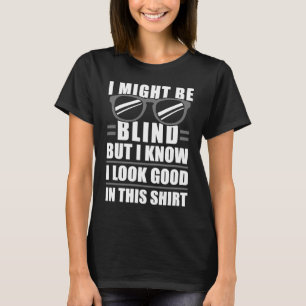 I Might Be Blind But I Know I Look Good In This T-Shirt