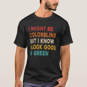 I Might Be Colorblind But I Know I Look Good In Gr T-Shirt