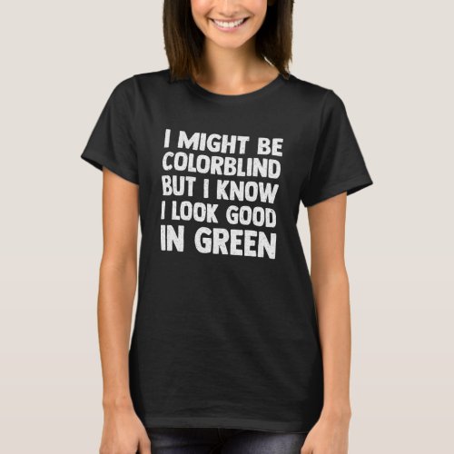 I Might Be Colorblind But I Know I Look Good In Gr T_Shirt