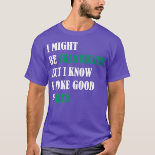 I might be colorblind but I know I look good in re T-Shirt