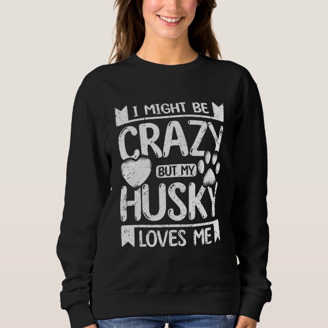 I might be crazy but my siberian husky loves me sweatshirt (Front)