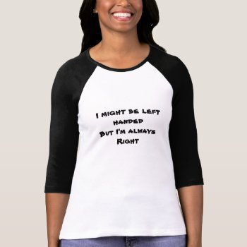 I Might Be Left Handed But I'm Always Right T-shirt by artistjandavies at Zazzle