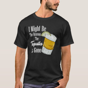 I Might Be The Reason The Tequila Is Gone T-Shirt
