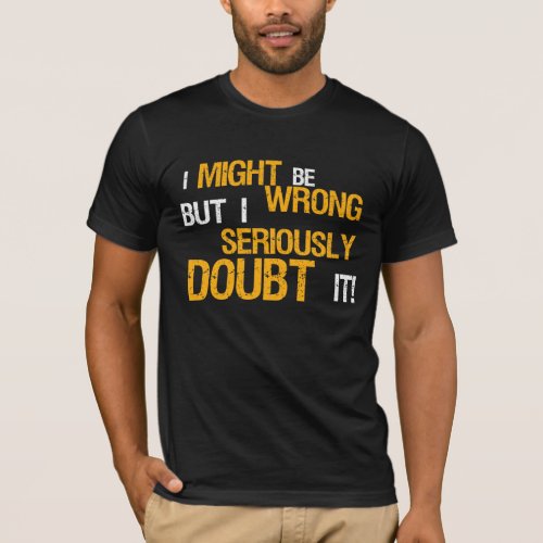 I MIGHT Be WRONG But I SERIOUSLY Doubt It TEE