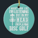I Might Look Like I'm Listening Disc Golf Frisbee Ceramic Ornament<br><div class="desc">I Might Look Like I'm Listening Disc Golf Frisbee Funny Gift. Perfect gift for your dad, mom, papa, men, women, friend and family members on Thanksgiving Day, Christmas Day, Mothers Day, Fathers Day, 4th of July, 1776 Independent day, Veterans Day, Halloween Day, Patrick's Day</div>