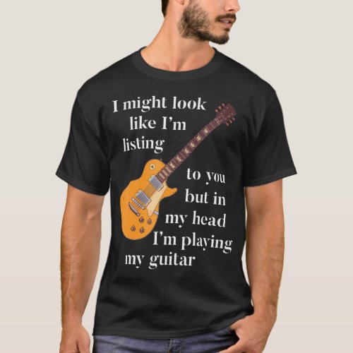 I Might Look Like Im Listening To You But In My T_Shirt