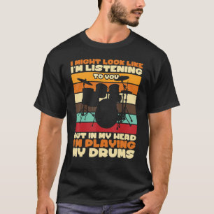 I Might Look Like Im Listening To You Drumming T-Shirt
