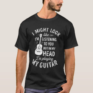 I Might Look Like I'M Listening To You Guitar Musi T-Shirt