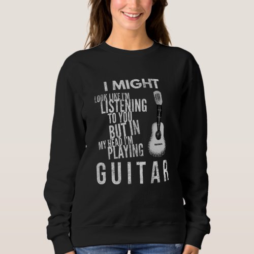 I Might Look Like Im Listening to You guitar Sweatshirt