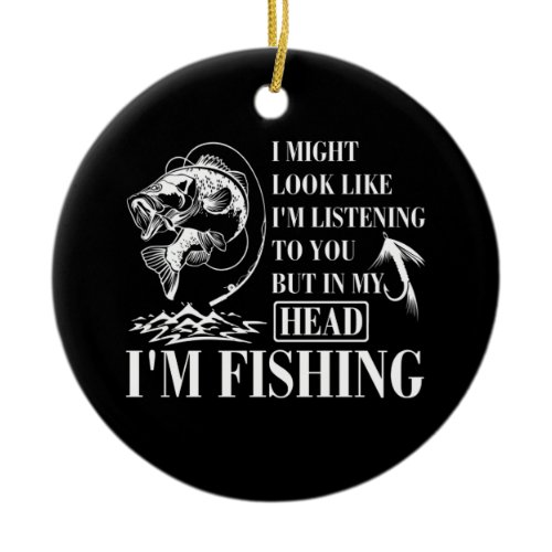 I Might Look Like I'm Listening To You I'm Fishing Ceramic Ornament