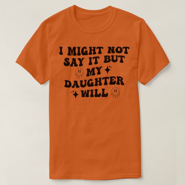I Might Not Say It But My Daughter Will 3 T-Shirt (Design Front)