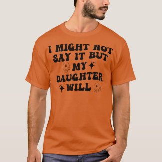 I Might Not Say It But My Daughter Will 3 T-Shirt