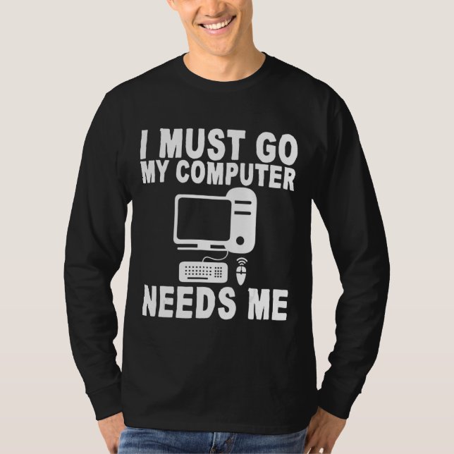 I Must Go My Computer Needs Me T-Shirt (Front)