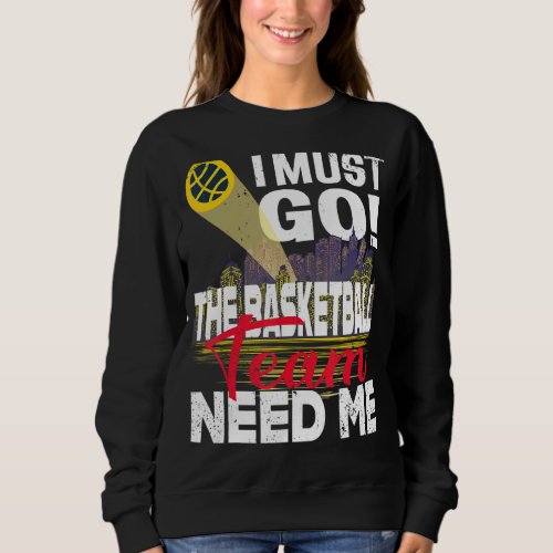 I Must Go The Basketball Team Need Me Sweatshirt