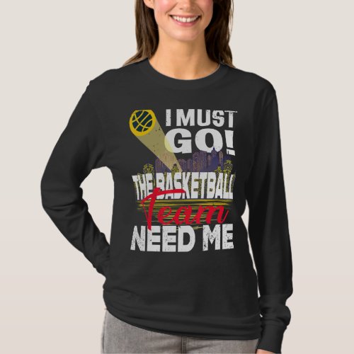 I Must Go The Basketball Team Need Me T_Shirt