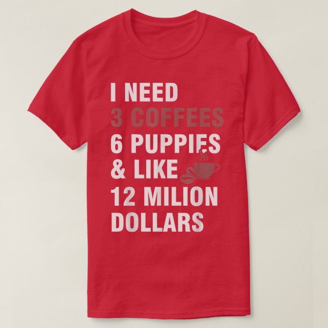 I Need3 Coffees,6 Puppies and Like 12 Million Doll T-Shirt (Design Front)