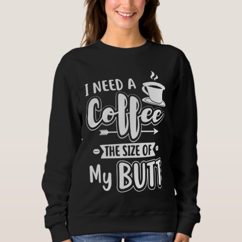 I Need A Coffee Size of My Butt for Women Sweatshirt