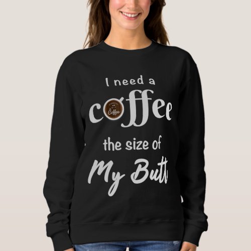 I Need A Coffee Size of My Butt Funny Coffee Lover Sweatshirt