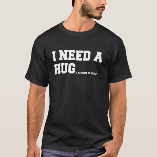 I Need A Hug _ Funny I Need A Huge Amount Of Money T_Shirt