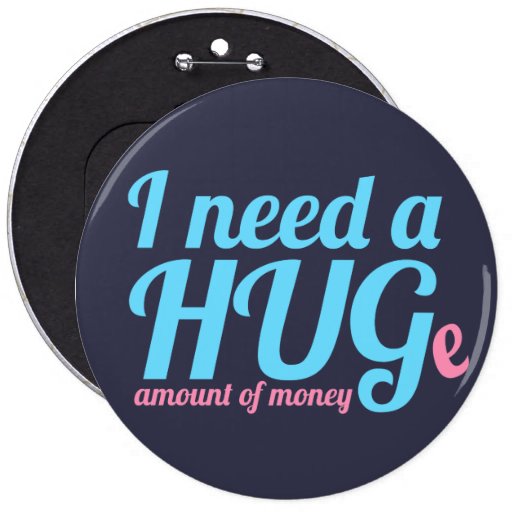 I need a huge amount of money pinback button zazzle