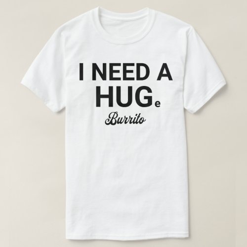 I Need a HUGe Burrito Funny Sarcastic Foodie T_Shirt