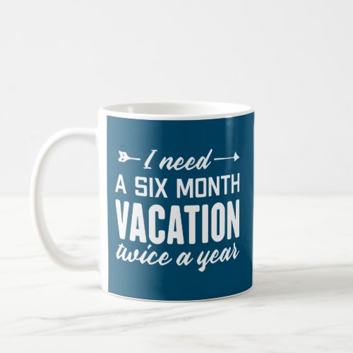 I Need A Six Month Vacation Twice A Year _ Funny Coffee Mug