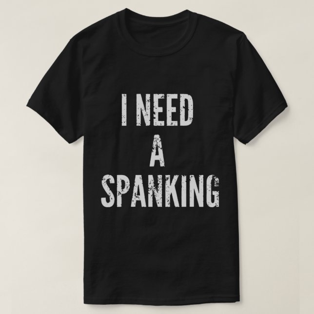 I Need A Spanking Funny Spank Me T-Shirt (Design Front)
