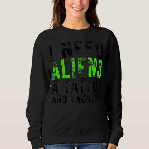 I Need Aliens A Tattoo And A Vacation Ufo  Abducti Sweatshirt