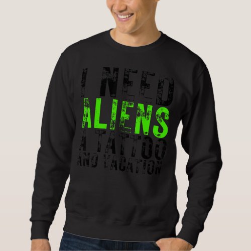 I Need Aliens A Tattoo And A Vacation Ufo  Abducti Sweatshirt