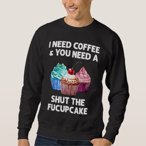 I Need Coffee And You Need A Shut The Fucupcake Sweatshirt