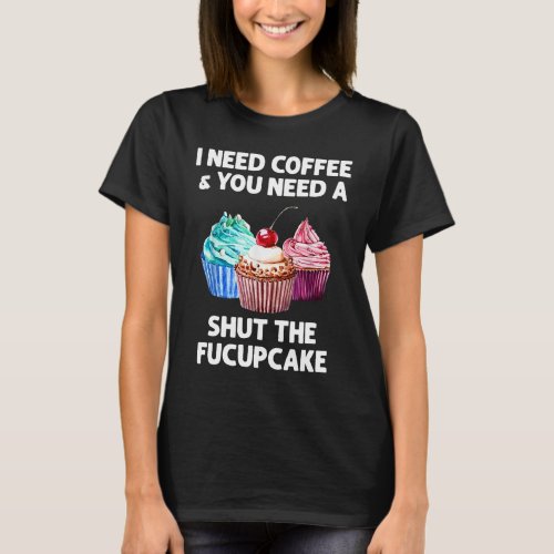 I Need Coffee And You Need A Shut The Fucupcake T_Shirt