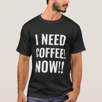 I Need Coffee Now Funny Quote T-shirt by HappyGabby at Zazzle