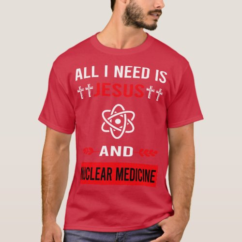I Need Jesus And Nuclear Medicine T_Shirt