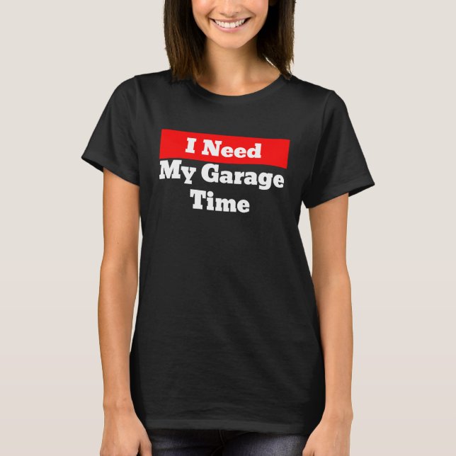 I Need My Garage Time T-Shirt (Front)