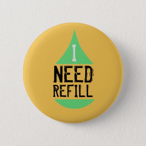 I Need Refill Green on any Color Pinback Button
