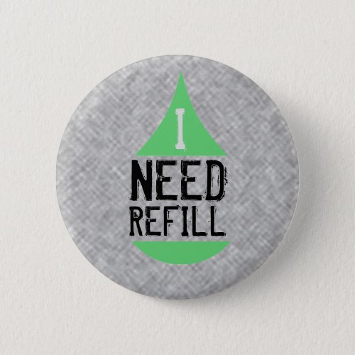 I NEED REFILL green Pinback Button